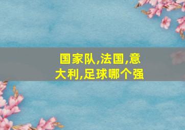 国家队,法国,意大利,足球哪个强