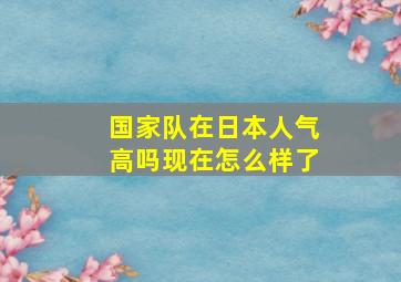 国家队在日本人气高吗现在怎么样了