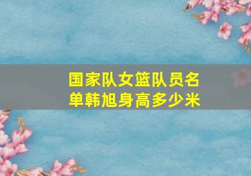 国家队女篮队员名单韩旭身高多少米