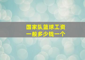 国家队篮球工资一般多少钱一个