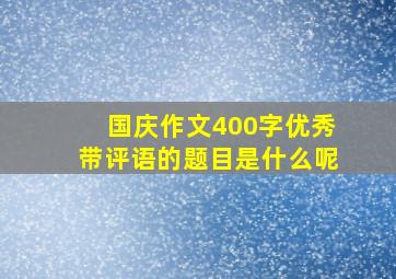 国庆作文400字优秀带评语的题目是什么呢