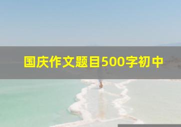 国庆作文题目500字初中