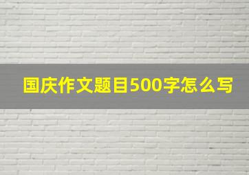 国庆作文题目500字怎么写