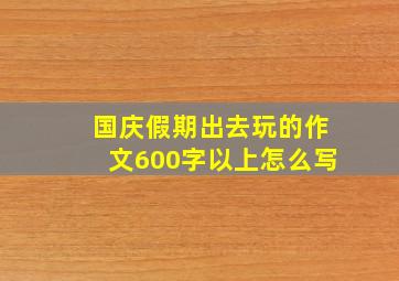 国庆假期出去玩的作文600字以上怎么写