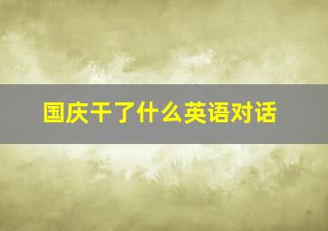 国庆干了什么英语对话