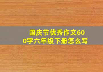 国庆节优秀作文600字六年级下册怎么写