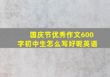 国庆节优秀作文600字初中生怎么写好呢英语