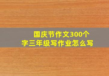 国庆节作文300个字三年级写作业怎么写