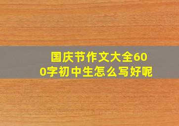 国庆节作文大全600字初中生怎么写好呢