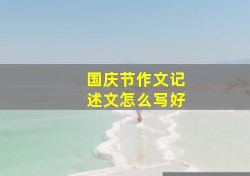 国庆节作文记述文怎么写好