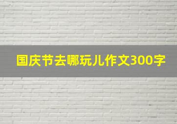 国庆节去哪玩儿作文300字