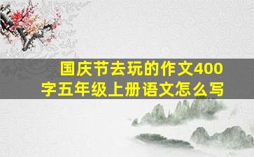 国庆节去玩的作文400字五年级上册语文怎么写