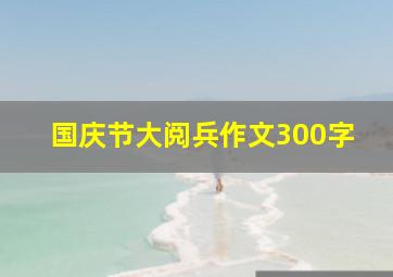 国庆节大阅兵作文300字