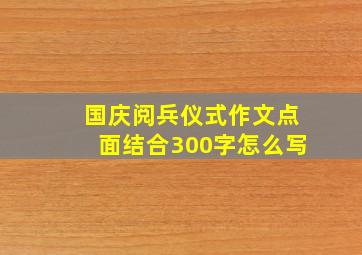 国庆阅兵仪式作文点面结合300字怎么写