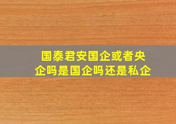 国泰君安国企或者央企吗是国企吗还是私企