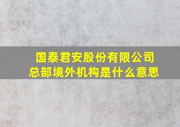 国泰君安股份有限公司总部境外机构是什么意思