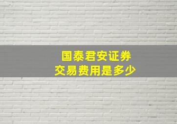 国泰君安证券交易费用是多少