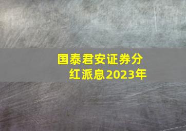 国泰君安证券分红派息2023年