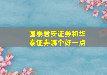 国泰君安证券和华泰证券哪个好一点