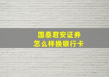 国泰君安证券怎么样换银行卡