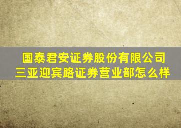 国泰君安证券股份有限公司三亚迎宾路证券营业部怎么样