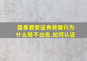 国泰君安证券转银行为什么转不出去,如何认证