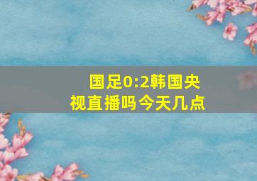 国足0:2韩国央视直播吗今天几点