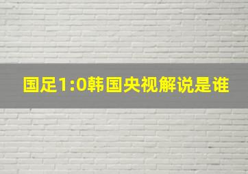 国足1:0韩国央视解说是谁