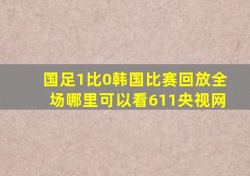 国足1比0韩国比赛回放全场哪里可以看611央视网