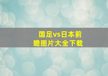 国足vs日本前瞻图片大全下载