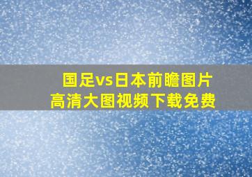 国足vs日本前瞻图片高清大图视频下载免费