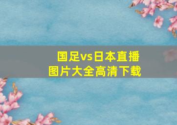 国足vs日本直播图片大全高清下载