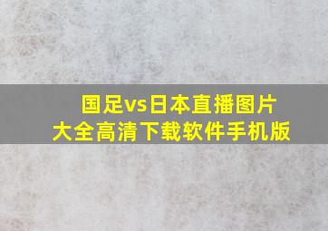 国足vs日本直播图片大全高清下载软件手机版