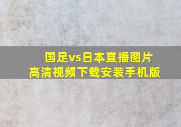 国足vs日本直播图片高清视频下载安装手机版