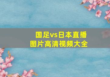 国足vs日本直播图片高清视频大全