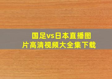 国足vs日本直播图片高清视频大全集下载