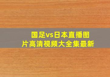 国足vs日本直播图片高清视频大全集最新