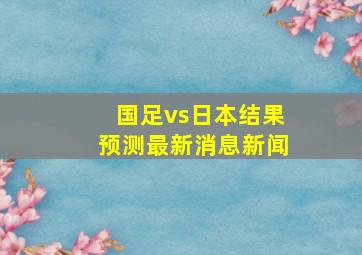 国足vs日本结果预测最新消息新闻