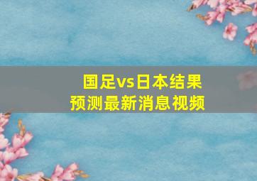 国足vs日本结果预测最新消息视频