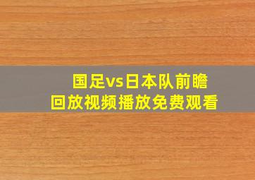 国足vs日本队前瞻回放视频播放免费观看