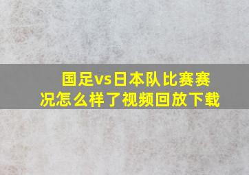 国足vs日本队比赛赛况怎么样了视频回放下载