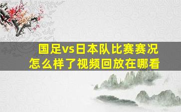 国足vs日本队比赛赛况怎么样了视频回放在哪看