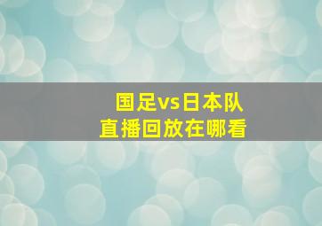 国足vs日本队直播回放在哪看