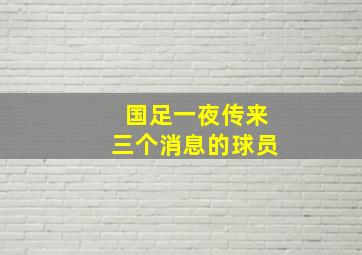 国足一夜传来三个消息的球员