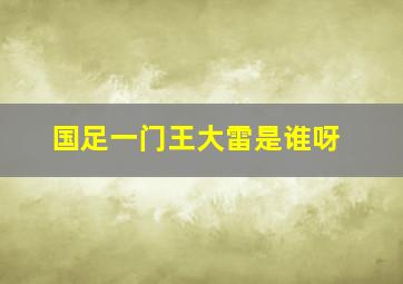 国足一门王大雷是谁呀