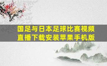 国足与日本足球比赛视频直播下载安装苹果手机版