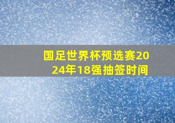 国足世界杯预选赛2024年18强抽签时间