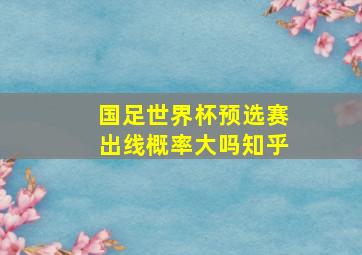 国足世界杯预选赛出线概率大吗知乎