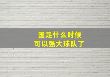 国足什么时候可以强大球队了