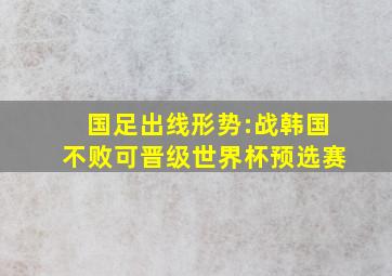 国足出线形势:战韩国不败可晋级世界杯预选赛